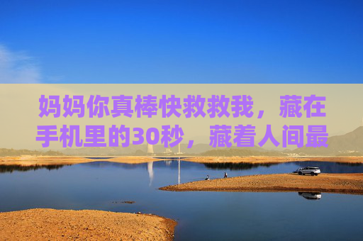 妈妈你真棒快救救我,藏在手机里的30秒,藏着人间最硬的铠甲,妈妈的30秒,藏在手机里的人间最硬铠甲 妈妈你真棒快救救我,藏在手机里的30秒,藏着人间最硬的铠甲,妈妈的30秒,藏在手机里的人间最硬铠甲