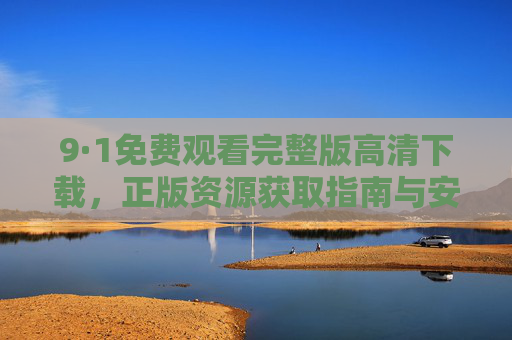 9·1免费观看完整版高清下载，正版资源获取指南与安全提醒，9·1免费观看完整版高清下载，正版资源获取指南与安全提醒