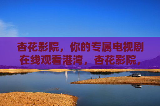 杏花影院,你的专属电视剧在线观看港湾,杏花影院,你的专属电视剧在线观看港湾 杏花影院,你的专属电视剧在线观看港湾,杏花影院,你的专属电视剧在线观看港湾