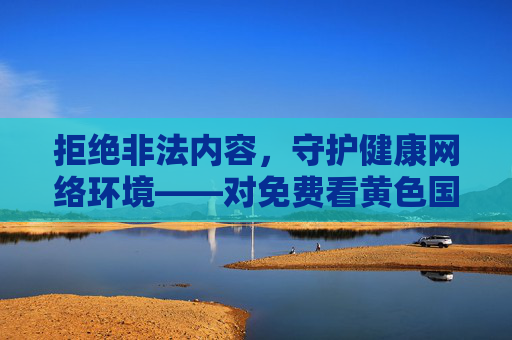 拒绝非法内容,守护健康网络环境——对免费看黄色国产在线观看等非法信息的警示,拒绝非法色情信息,守护健康网络环境——对免费看黄色国产在线观看等违法内容的警示 拒绝非法内容,守护健康网络环境——对免费看黄色国产在线观看等非法信息的警示,拒绝非法色情信息,守护健康网络环境——对免费看黄色国产在线观看等违法内容的警示