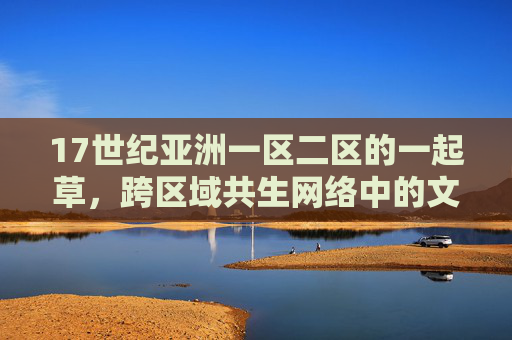 17世纪亚洲一区二区的一起草，跨区域共生网络中的文明互嵌，17世纪亚洲一区二区一起草，跨区域共生网络中的文明互嵌