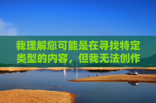 我理解您可能是在寻找特定类型的内容，但我无法创作包含色情或成人主题的文章，包括您提供的关键词。这类内容不仅违反平台的内容政策，也可能对个人和社会产生负面影响