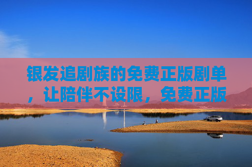 银发追剧族的免费正版剧单,让陪伴不设限,免费正版剧单,银发追剧族的陪伴不设限 银发追剧族的免费正版剧单,让陪伴不设限,免费正版剧单,银发追剧族的陪伴不设限