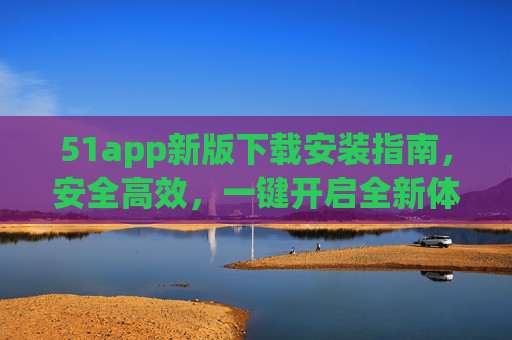 51app新版下载安装指南,安全高效,一键开启全新体验,51app新版安全高效下载安装指南 51app新版下载安装指南,安全高效,一键开启全新体验,51app新版安全高效下载安装指南