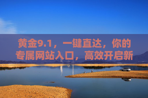 黄金9.1,一键直达,你的专属网站入口,高效开启新篇!黄金9.1,一键直达专属入口,高效开启新篇 黄金9.1,一键直达,你的专属网站入口,高效开启新篇!黄金9.1,一键直达专属入口,高效开启新篇