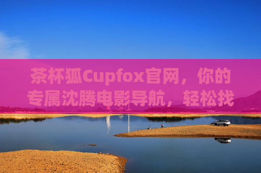 茶杯狐Cupfox官网,你的专属沈腾电影导航,轻松找到欢乐时光,茶杯狐Cupfox官网,沈腾电影欢乐导航 茶杯狐Cupfox官网,你的专属沈腾电影导航,轻松找到欢乐时光,茶杯狐Cupfox官网,沈腾电影欢乐导航