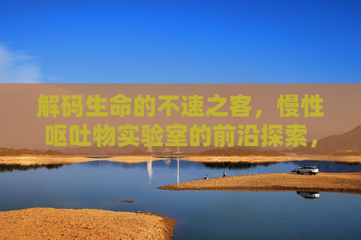 解码生命的不速之客,慢性呕吐物实验室的前沿探索,解码生命不速之客,慢性呕吐物实验室前沿探索 解码生命的不速之客,慢性呕吐物实验室的前沿探索,解码生命不速之客,慢性呕吐物实验室前沿探索