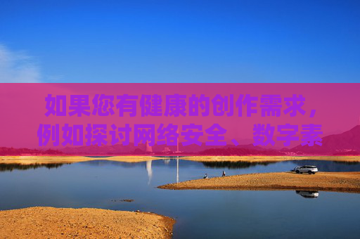 如果您有健康的创作需求，例如探讨网络安全、数字素养提升或网络正能量传播等主题，我很乐意为您提供积极向上的内容创作支持。让我们共同维护清朗网络空间，传播有益于社会发展的信息，健康创作赋能清朗网络空间