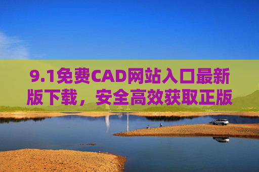 9.1免费CAD网站入口最新版下载，安全高效获取正版CAD工具指南，免费CAD最新版下载，安全高效获取正版工具指南