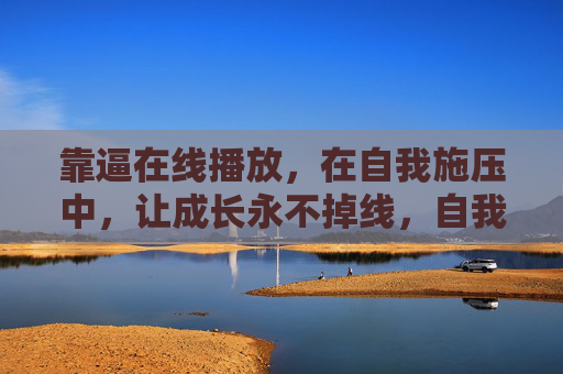 靠逼在线播放,在自我施压中,让成长永不掉线,自我施压在线,成长永不掉线 靠逼在线播放,在自我施压中,让成长永不掉线,自我施压在线,成长永不掉线
