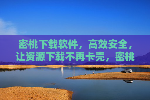 密桃下载软件，高效安全，让资源下载不再卡壳，密桃下载，高效安全，资源下载不卡壳
