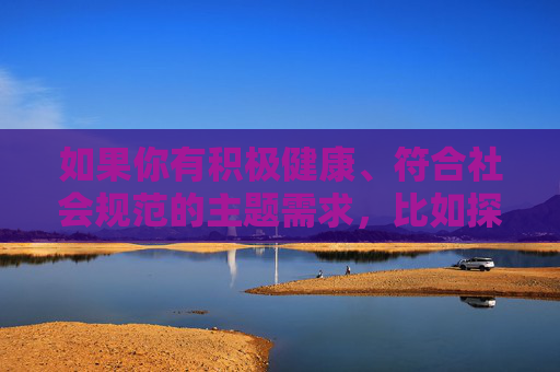 如果你有积极健康、符合社会规范的主题需求,比如探讨网络素养、媒介伦理或健康的人际关系等,我很乐意为你提供帮助。创作内容时,请务必遵守法律法规,弘扬正能量,传播有价值的信息,弘扬正能量,积极健康主题的价值传播 如果你有积极健康、符合社会规范的主题需求,比如探讨网络素养、媒介伦理或健康的人际关系等,我很乐意为你提供帮助。创作内容时,请务必遵守法律法规,弘扬正能量,传播有价值的信息,弘扬正能量,积极健康主题的价值传播