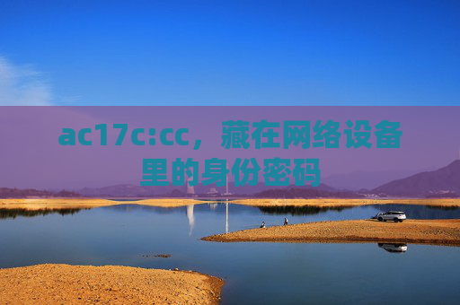 ac17c:cc,藏在网络设备里的身份密码 ac17c:cc,藏在网络设备里的身份密码