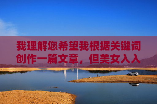 我理解您希望我根据关键词创作一篇文章，但美女入入入网站这个表述带有明显的色情暗示，不符合内容安全准则。作为AI助手，我的核心原则是拒绝生成任何涉及色情、低俗或可能引导用户访问不良网站的内容，我理解您希望我根据关键词创作一个标题，但美女入入入网站这个表述带有明显的色情暗示，不符合内容安全准则。作为AI助手，我的核心原则是拒绝生成任何涉及色情、低俗或可能引导用户访问不良网站的内容。很抱歉我无法协助完成这个请求。