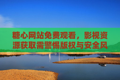 糖心网站免费观看,影视资源获取需警惕版权与安全风险,糖心网站免费观看,影视资源获取需警惕版权与安全风险 糖心网站免费观看,影视资源获取需警惕版权与安全风险,糖心网站免费观看,影视资源获取需警惕版权与安全风险