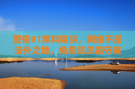 警惕91黑料陷阱,网络不是法外之地,免费吃瓜需守底线,警惕91黑料陷阱,网络非法外,吃瓜守底线 警惕91黑料陷阱,网络不是法外之地,免费吃瓜需守底线,警惕91黑料陷阱,网络非法外,吃瓜守底线