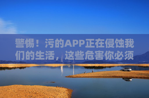 警惕!污的APP正在侵蚀我们的生活,这些危害你必须知道,警惕!污的APP侵蚀生活,这些危害你必须知道 警惕!污的APP正在侵蚀我们的生活,这些危害你必须知道,警惕!污的APP侵蚀生活,这些危害你必须知道