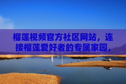 榴莲视频官方社区网站,连接榴莲爱好者的专属家园,榴莲视频官方社区,榴莲爱好者的专属家园 榴莲视频官方社区网站,连接榴莲爱好者的专属家园,榴莲视频官方社区,榴莲爱好者的专属家园