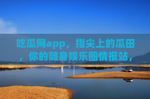 吃瓜网app，指尖上的瓜田，你的随身娱乐圈情报站，指尖瓜田，你的随身娱乐圈情报站