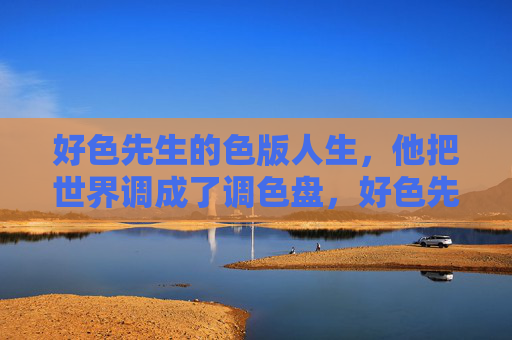 好色先生的色版人生,他把世界调成了调色盘,好色先生的调色盘人生 好色先生的色版人生,他把世界调成了调色盘,好色先生的调色盘人生