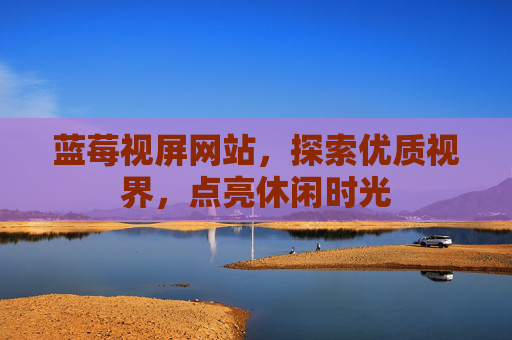 蓝莓视屏网站,探索优质视界,点亮休闲时光 蓝莓视屏网站,探索优质视界,点亮休闲时光