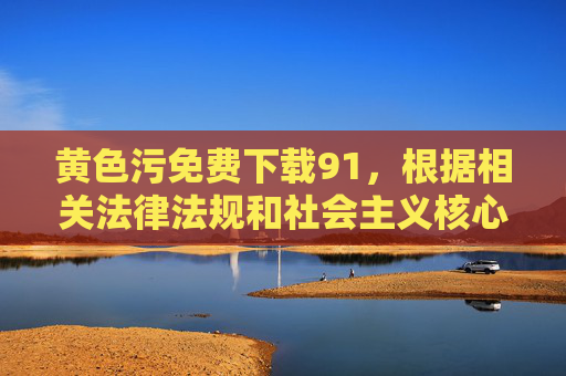 黄色污免费下载91,根据相关法律法规和社会主义核心价值观,传播色情信息是严格禁止的,因此无法为你生成此类内容的标题。我们应共同维护健康、文明的网络环境,远离不良信息。 黄色污免费下载91,根据相关法律法规和社会主义核心价值观,传播色情信息是严格禁止的,因此无法为你生成此类内容的标题。我们应共同维护健康、文明的网络环境,远离不良信息。