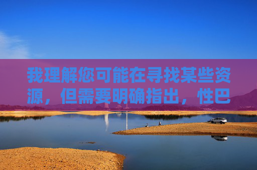 我理解您可能在寻找某些资源,但需要明确指出,性巴克及相关色情网站属于非法内容,在中国传播、访问或下载此类信息违反法律法规,且对个人和社会有严重危害 我理解您可能在寻找某些资源,但需要明确指出,性巴克及相关色情网站属于非法内容,在中国传播、访问或下载此类信息违反法律法规,且对个人和社会有严重危害