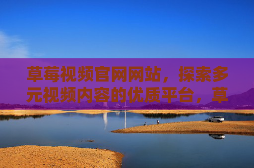 草莓视频官网网站,探索多元视频内容的优质平台,草莓视频官网,多元视频内容的优质探索平台 草莓视频官网网站,探索多元视频内容的优质平台,草莓视频官网,多元视频内容的优质探索平台