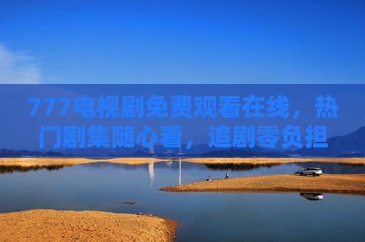 777电视剧免费观看在线,热门剧集随心看,追剧零负担!777电视剧免费在线,热门随心看,追剧零负担 777电视剧免费观看在线,热门剧集随心看,追剧零负担!777电视剧免费在线,热门随心看,追剧零负担