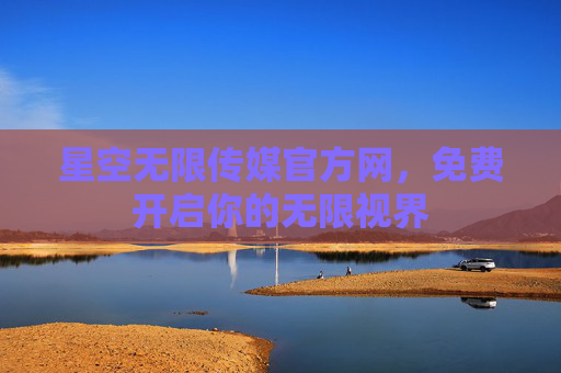 星空无限传媒官方网,免费开启你的无限视界 星空无限传媒官方网,免费开启你的无限视界