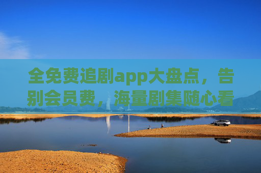 全免费追剧app大盘点,告别会员费,海量剧集随心看 全免费追剧app大盘点,告别会员费,海量剧集随心看