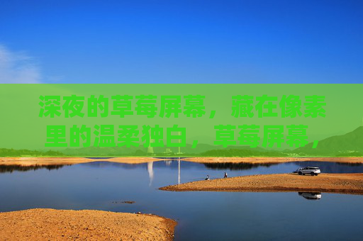 深夜的草莓屏幕,藏在像素里的温柔独白,草莓屏幕,像素里的温柔独白 深夜的草莓屏幕,藏在像素里的温柔独白,草莓屏幕,像素里的温柔独白