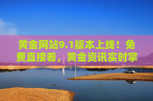 黄金网站9.1版本上线!免费直接看,黄金资讯实时掌握,黄金网站9.1版本上线,免费直接看,实时掌握黄金资讯 黄金网站9.1版本上线!免费直接看,黄金资讯实时掌握,黄金网站9.1版本上线,免费直接看,实时掌握黄金资讯