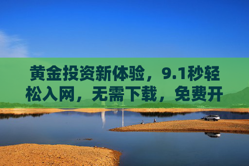 黄金投资新体验,9.1秒轻松入网,无需下载,免费开启财富之门,黄金投资新体验,9.1秒入网,免费开启财富之门 黄金投资新体验,9.1秒轻松入网,无需下载,免费开启财富之门,黄金投资新体验,9.1秒入网,免费开启财富之门