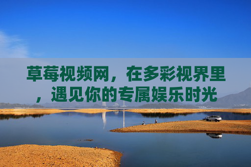 草莓视频网,在多彩视界里,遇见你的专属娱乐时光 草莓视频网,在多彩视界里,遇见你的专属娱乐时光