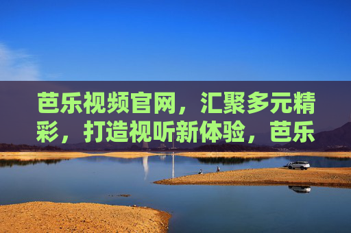 芭乐视频官网,汇聚多元精彩,打造视听新体验,芭乐视频官网,汇聚多元精彩,打造视听新体验 芭乐视频官网,汇聚多元精彩,打造视听新体验,芭乐视频官网,汇聚多元精彩,打造视听新体验