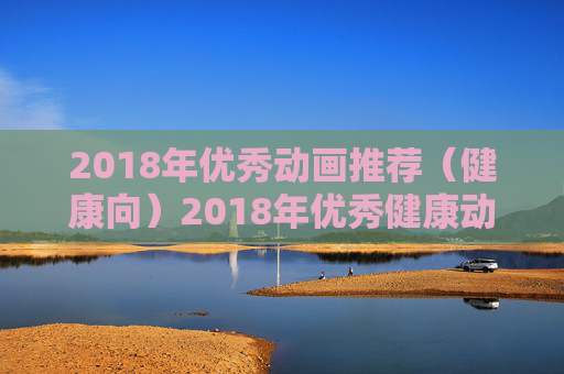 2018年优秀动画推荐(健康向)2018年优秀健康动画推荐 2018年优秀动画推荐(健康向)2018年优秀健康动画推荐