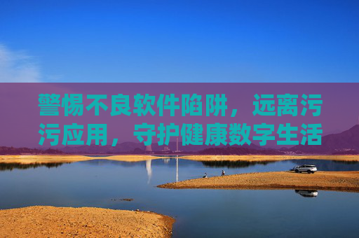 警惕不良软件陷阱,远离污污应用,守护健康数字生活,警惕不良软件与污污应用,守护健康数字生活 警惕不良软件陷阱,远离污污应用,守护健康数字生活,警惕不良软件与污污应用,守护健康数字生活