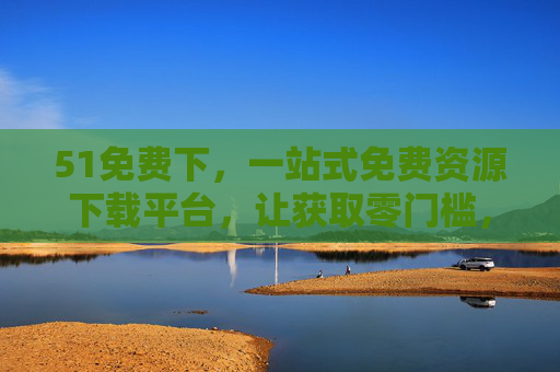 51免费下,一站式免费资源下载平台,让获取零门槛,51免费下,一站式零门槛免费资源下载平台 51免费下,一站式免费资源下载平台,让获取零门槛,51免费下,一站式零门槛免费资源下载平台