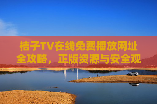 桔子TV在线免费播放网址全攻略，正版资源与安全观看指南，桔子TV免费播放全攻略，正版资源与安全网址指南