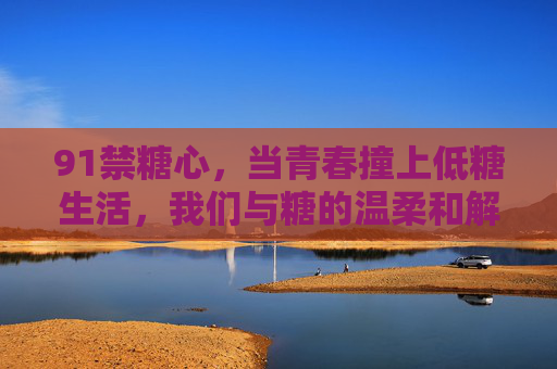 91禁糖心，当青春撞上低糖生活，我们与糖的温柔和解，91禁糖心，青春与低糖生活的温柔和解