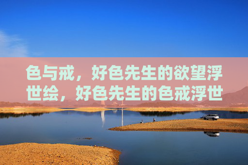 色与戒,好色先生的欲望浮世绘,好色先生的色戒浮世绘 色与戒,好色先生的欲望浮世绘,好色先生的色戒浮世绘