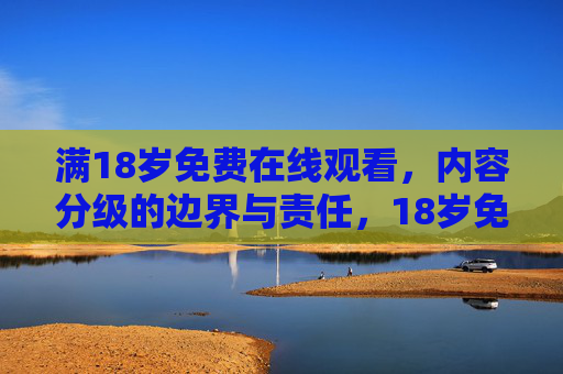 满18岁免费在线观看,内容分级的边界与责任,18岁免费观看,内容分级的边界与责任 满18岁免费在线观看,内容分级的边界与责任,18岁免费观看,内容分级的边界与责任