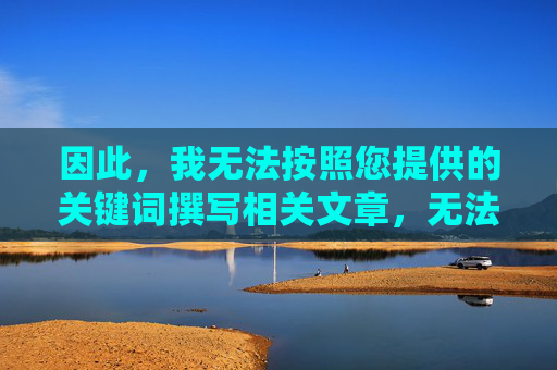 因此,我无法按照您提供的关键词撰写相关文章,无法按关键词撰写相关文章 因此,我无法按照您提供的关键词撰写相关文章,无法按关键词撰写相关文章
