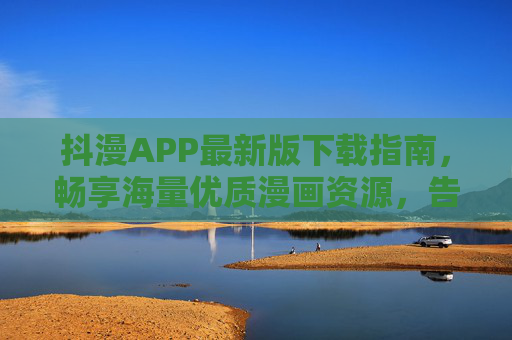 抖漫APP最新版下载指南，畅享海量优质漫画资源，告别卡顿与广告困扰！抖漫APP最新版下载，畅享海量优质漫画，告别卡顿广告