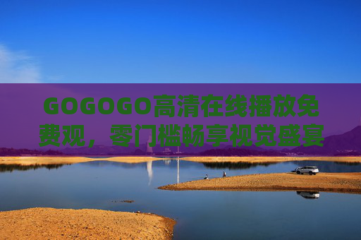 GOGOGO高清在线播放免费观，零门槛畅享视觉盛宴，好片随心看，GOGOGO免费高清在线，零门槛畅享视觉盛宴