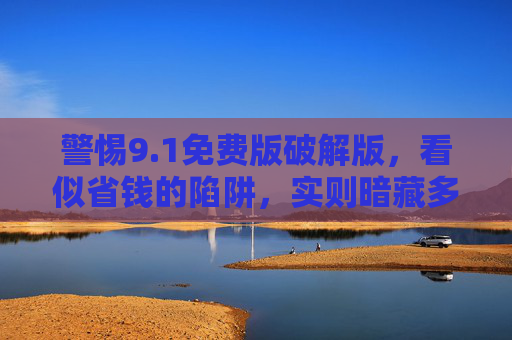警惕9.1免费版破解版，看似省钱的陷阱，实则暗藏多重风险，警惕9.1免费版破解版，省钱陷阱暗藏多重风险