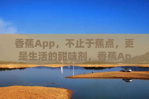 香蕉App,不止于蕉点,更是生活的甜味剂,香蕉App,不止蕉点,生活甜味剂 香蕉App,不止于蕉点,更是生活的甜味剂,香蕉App,不止蕉点,生活甜味剂