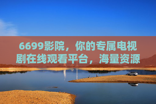 6699影院,你的专属电视剧在线观看平台,海量资源随心看,6699影院,专属电视剧在线观看平台,海量资源随心看 6699影院,你的专属电视剧在线观看平台,海量资源随心看,6699影院,专属电视剧在线观看平台,海量资源随心看