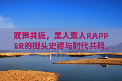 双声共振,黑人双人RAPPER的街头史诗与时代共鸣,双声共振,黑人双人RAPPER的街头史诗与时代共鸣 双声共振,黑人双人RAPPER的街头史诗与时代共鸣,双声共振,黑人双人RAPPER的街头史诗与时代共鸣